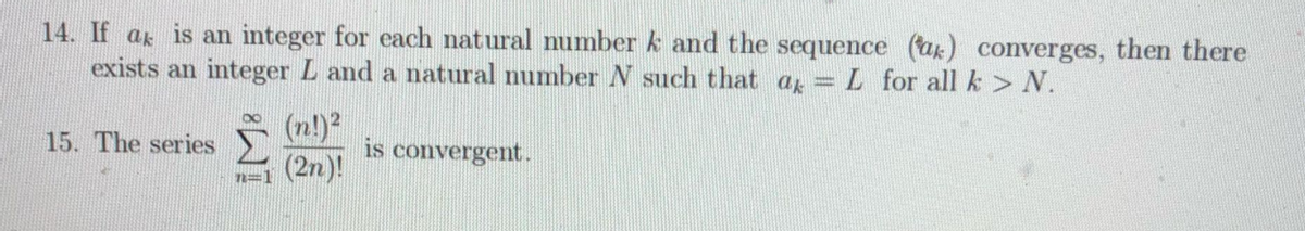 14. If a is an integer for each natural number k and the sequence (ak) converges, then there
exists an integer L and a natural number N such that a = L for all k> N.
(n!)2
is convergent.
(2n)!
15. The series
