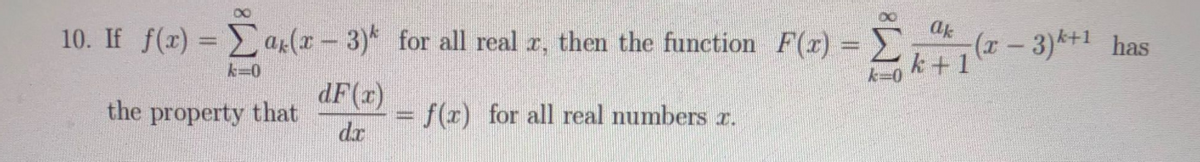 ak
10. If f(x) = ar(r - 3)* for all real z, then the function F(r) =
(x-3)*+1 has
k +1
|3D
k=0
k=0
dF(z)
= f(r) for all real numbers r.
dr
the property that
