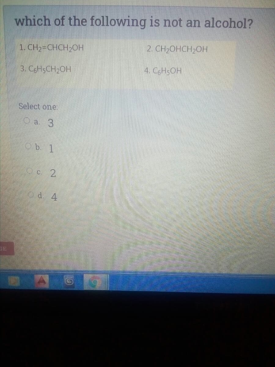 which of the following is not an alcohol?
1. CH,=CHCH,OH
2. CH2OHCH2OH
3. CgHsCH2OH
4. CGH5OH
Select one:
O a 3
C 2.
GE
