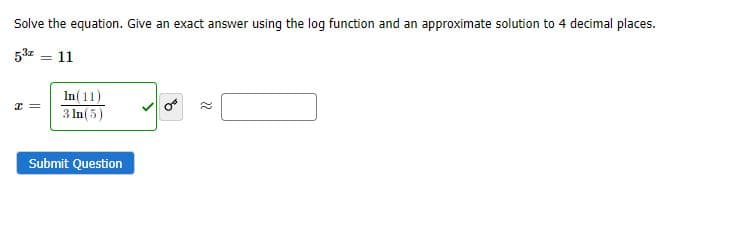 Solve the equation. Give an exact answer using the log function and an approximate solution to 4 decimal places.
53z = 11
In(11)
3 In(5)
Submit Question
22
