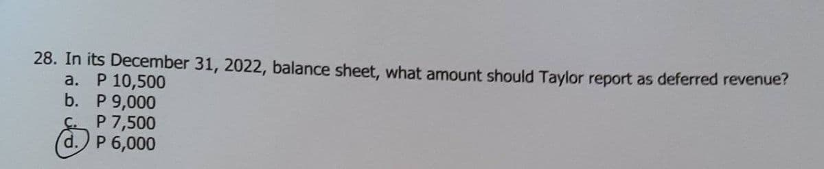 28. In its December 31, 2022, balance sheet, what amount should Taylor report as deferred revenue?
a.
P 10,500
b.
P 9,000
P 7,500
d. P 6,000