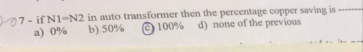 07- if N1=N2 in auto transformer then the percentage copper saving is
a) 0%
b) 50%
©
100% d) none of the previous
-1 on an
