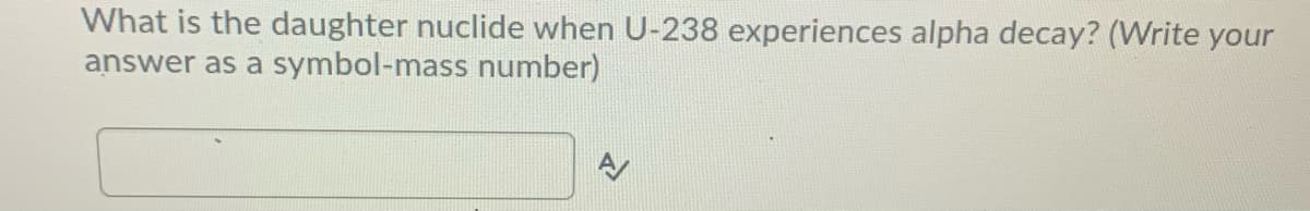 What is the daughter nuclide when U-238 experiences alpha decay? (Write your
answer as a symbol-mass number)
