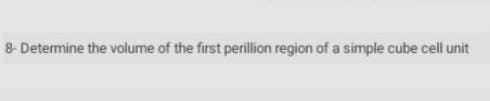 8- Determine the volume of the first perillion region of a simple cube cell unit
