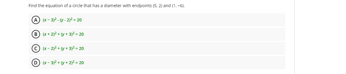 Find the equation of a circle that has a diameter with endpoints (5, 2) and (1, -6).
A) (x - 3)2 - (y - 2)2 = 20
B (x+ 2)2 + (y + 3)2 = 20
C) (x - 2)2 + (y + 3)2 = 20
D (x- 3)2 + (y + 2)² = 20
