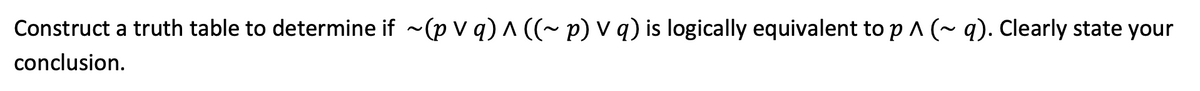 Construct a truth table to determine if ~(p v q) A ((~p) v q) is logically equivalent to p^ (~ q). Clearly state your
conclusion.
