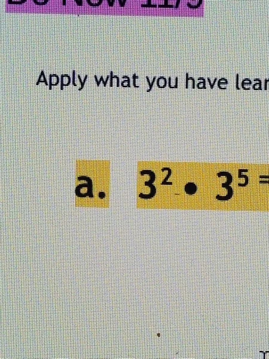 Apply what you have lear
a. 32. 35=
