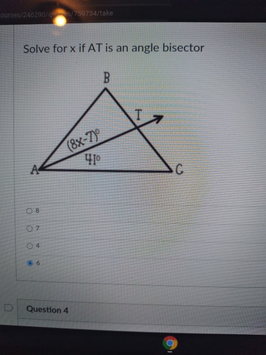 ourses/246290/ques/759734/take
Solve for x if AT is an angle bisector
B.
(8х-7°
A
C
O 8
0 7
4
Question 4
