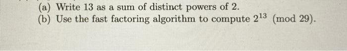 (a) Write 13 as a sum of distinct powers of 2.
(b) Use the fast factoring algorithm to compute 2¹3 (mod 29).