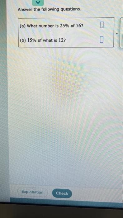 Answer the following questions.
(a) What number is 25% of 76?
(b) 15% of what is 12?
Explanation
Check
0
0