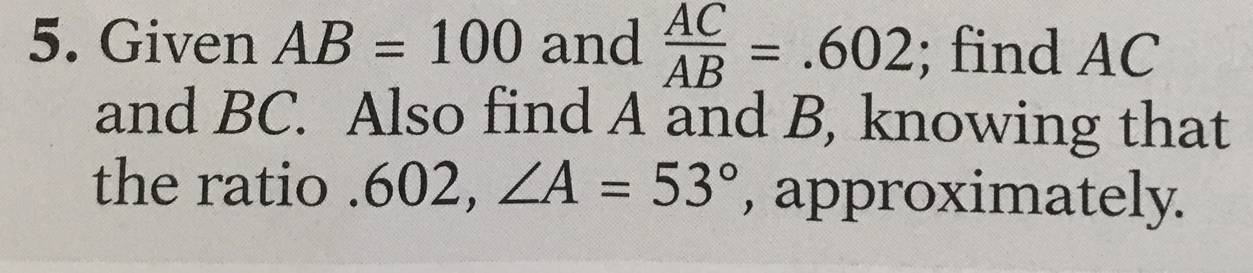 Given AB = 100 and
AC
%3D
АВ
.602; find AC
%3D
and BC. Also find A and B, knowing that
the ratio .602, ZA = 53°, approximately.
%3D
