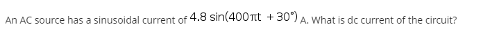 An AC source has a sinusoidal current of 4.8 sin(400 Ttt +30°) A. What is dc current of the circuit?
