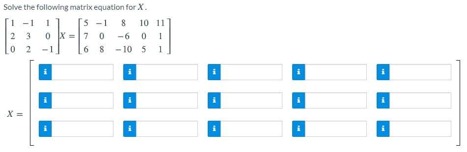 Solve the following matrix equation for X.
1
- 1
1
5 -1
8
10 11
7
-6
1
2
-1
6.
8
- 10 5
i
i
i
i
i
i
i
i
X =
i
