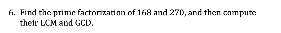 6. Find the prime factorization of 168 and 270, and then compute
their LCM and GCD.