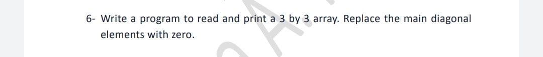 6- Write a program to read and print a 3 by 3 array. Replace the main diagonal
elements with zero.
