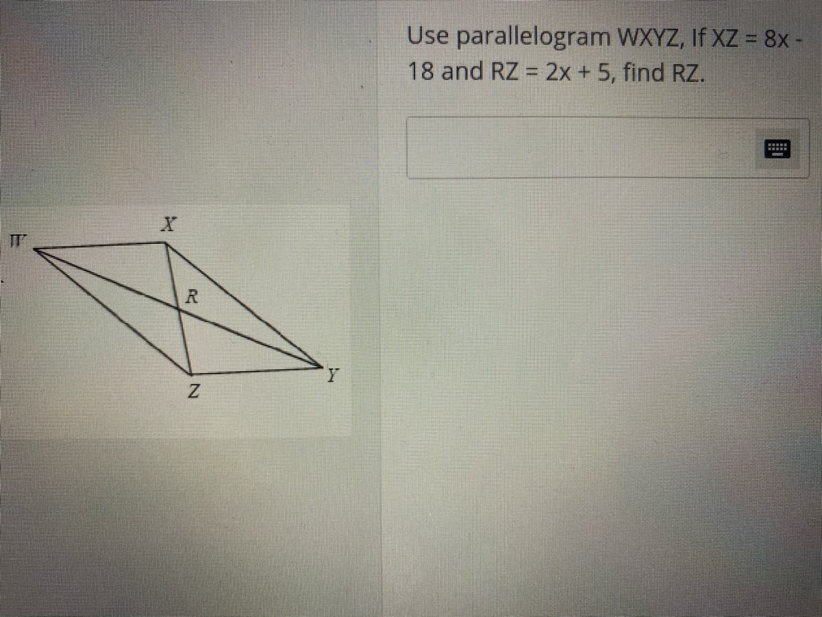Use parallelogram WXYZ, If XZ = 8x-
18 and RZ = 2x + 5, find RZ.
