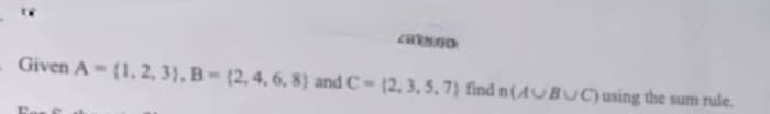 CURSOD
Given A= (1, 2, 3), B-(2, 4, 6, 8) and C- (2, 3, 5, 7) find n(AUBUC) using the sum rule.