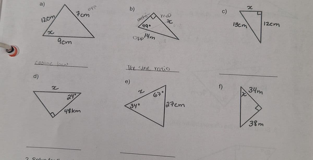 a)
12cm
x
9cm
7cm
OPP
b)
actic
OPP
49°
14m
пур
P
х
c)
X
12cm
13cm
Cosine law
d)
2
2. Solve forth
The sine ratio
e)
2
67°
24
48km
34°
f)
34m
27cm
38m