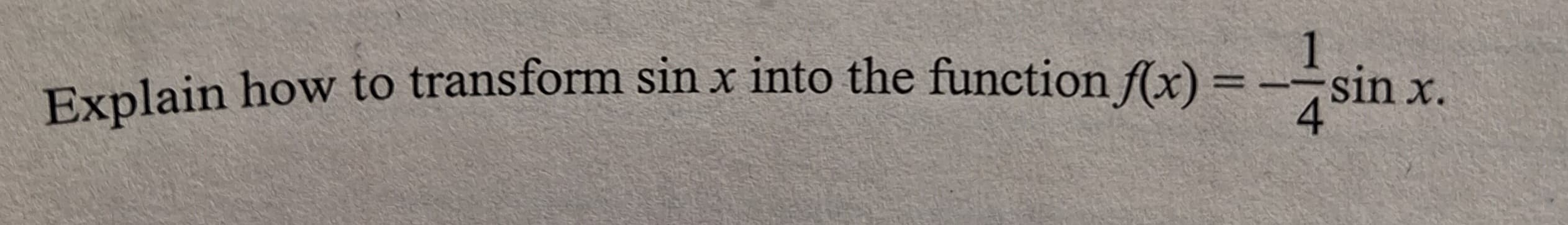 1
Explain how to transform sin x into the function f(x) =
4
sin x.