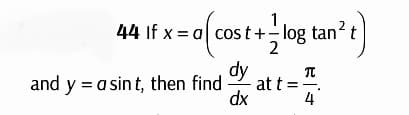 44 If x = a cost+=log tan² t
dy T
nd att=
dx
4
and y = a sint, then find