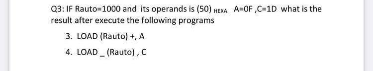 Q3: IF Rauto=1000 and its operands is (50) HEXA A=0F,C=1D what is the
result after execute the following programs
3. LOAD (Rauto) +, A
4. LOAD (Rauto), C
