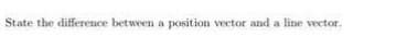 State the difference between a position veetor and a line vector.
