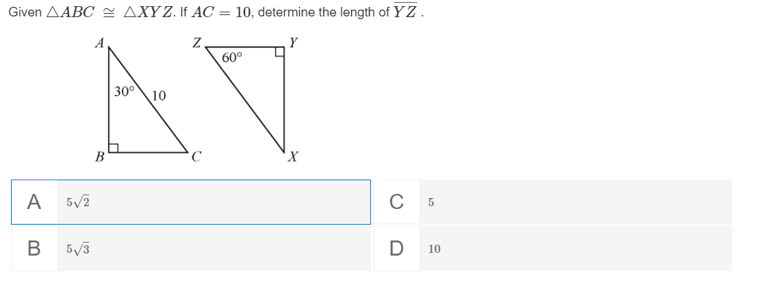 Given AABC - AXYZ. If AC = 10, determine the length of YZ.
Y
AV
60°
30°
10
B
C
A
5/2
С 5
5/3
D 10
