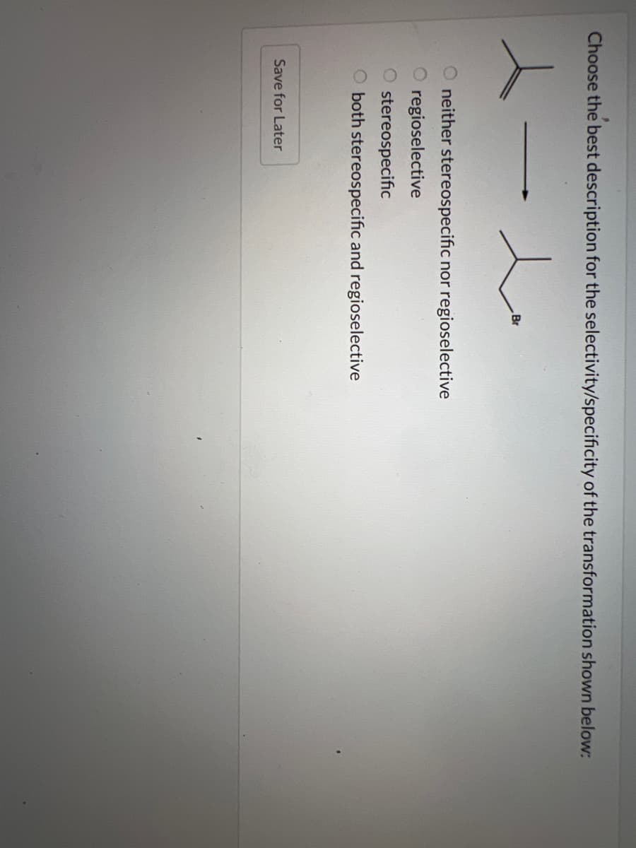 Choose the best description for the selectivity/specificity of the transformation shown below:
x-x La
neither stereospecific nor regioselective
regioselective
stereospecific
O both stereospecific and regioselective
Save for Later