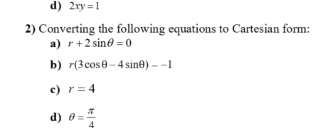 d) 2xy =1
2) Converting the following equations to Cartesian form:
a) r+2 sin0 = 0
b) r(3cos0– 4 sin©) – –1
c) r= 4
d) 0 =
"
4
