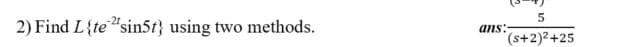 2) Find L{te"sin5t} using two methods.
ans:
(s+2)2+25
