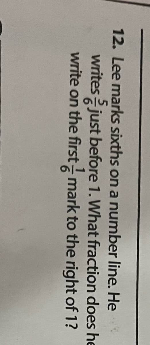 12. Lee marks sixths on a number line. He
writes just before 1. What fraction does he
write on the first -mark to the right of 1?
6
