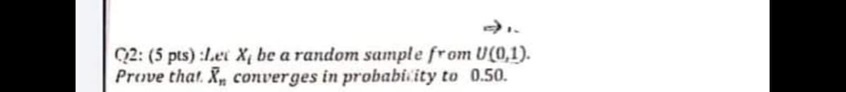 Q2: (5 pts) :/.ei X, be a random sample from U(0,1).
Prove that. X, converges in probabi ity to 0.50.
