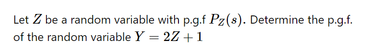 Let Z be a random variable with p.g.f Pz(s). Determine the p.g.f.
of the random variable Y = 2Z+1
