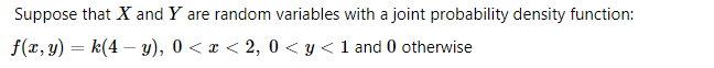 Suppose that X and Y are random variables with a joint probability density function:
f(x, y) = k(4 – y), 0 < x < 2, 0 < y < 1 and 0 otherwise
