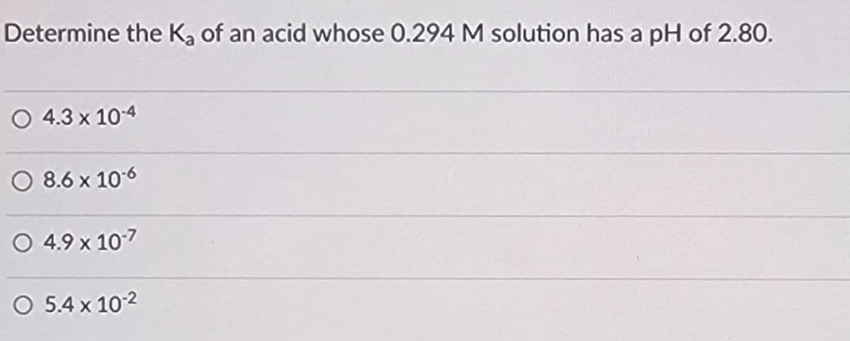 Determine the Ka of an acid whose 0.294 M solution has a pH of 2.80.
O 4.3 x 10-4
8.6 x 10-6
O 4.9 x 10-7
O 5.4 x 102