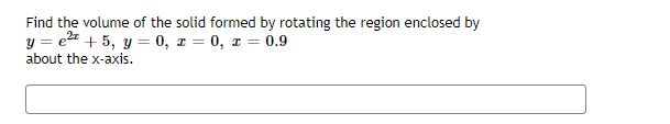 Find the volume of the solid formed by rotating the region enclosed by
y = e + 5, y = 0, r = 0, x = 0.9
about the x-axis.
