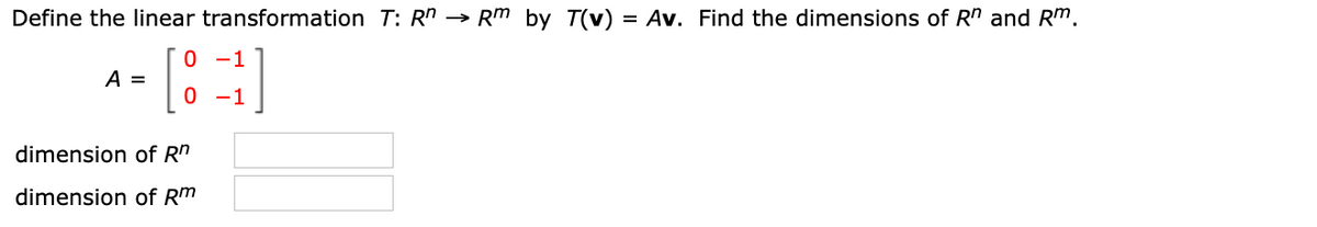 Define the linear transformation T: R" → Rm by T(v) = Av. Find the dimensions of R" and Rm.
0 -1
A =
0 -1
dimension of R"
dimension of Rm
