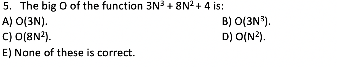 5. The big O of the function 3N3 + 8N2 + 4 is:
A) O(3N).
C) O(8N²).
B) O(3N³).
D) O(N?).
E) None of these is correct.
