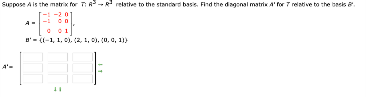 Suppose A is the matrix for T: R3 → R³ relative to the standard basis. Find the diagonal matrix A' for T relative to the basis B'.
-1 -2 0
A =
-1
0 0
0 1
B' = {(-1, 1, 0), (2, 1, 0), (0, 0, 1)}
A' =
I 1
