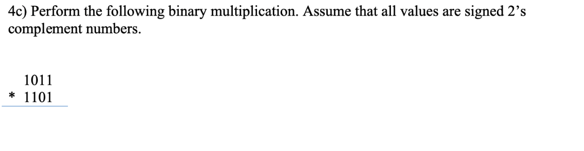 signed 2's
4c) Perform the following binary multiplication. Assume that all values are
complement numbers.
1011
* 1101
