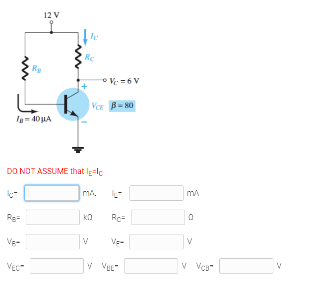 12 V
Ic
RC
RB
Vc = 6 V
VCE B= 80
IB = 40 µA
DO NOT ASSUME that le=lc
mA
mA.
Ic=
ko
Rc=
Rg=
V
V
VE=
VB=
V
V VBE-
V VCB=
VEC=
