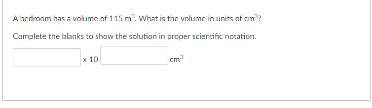 A bedroom has a volume of 115 m3. What is the volume in units of cm?
Complete the blanks to show the solution in proper scientific notation.
x 10
cm3
