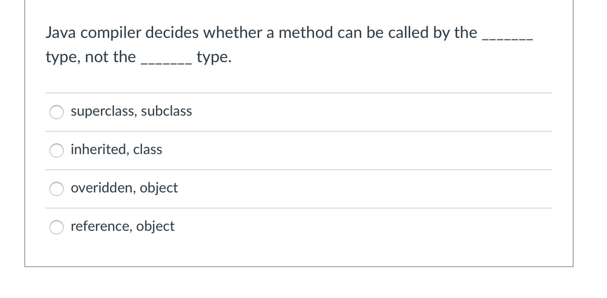 Java compiler decides whether a method can be called by the
type, not the
type.
superclass, subclass
inherited, class
overidden, object
reference, object