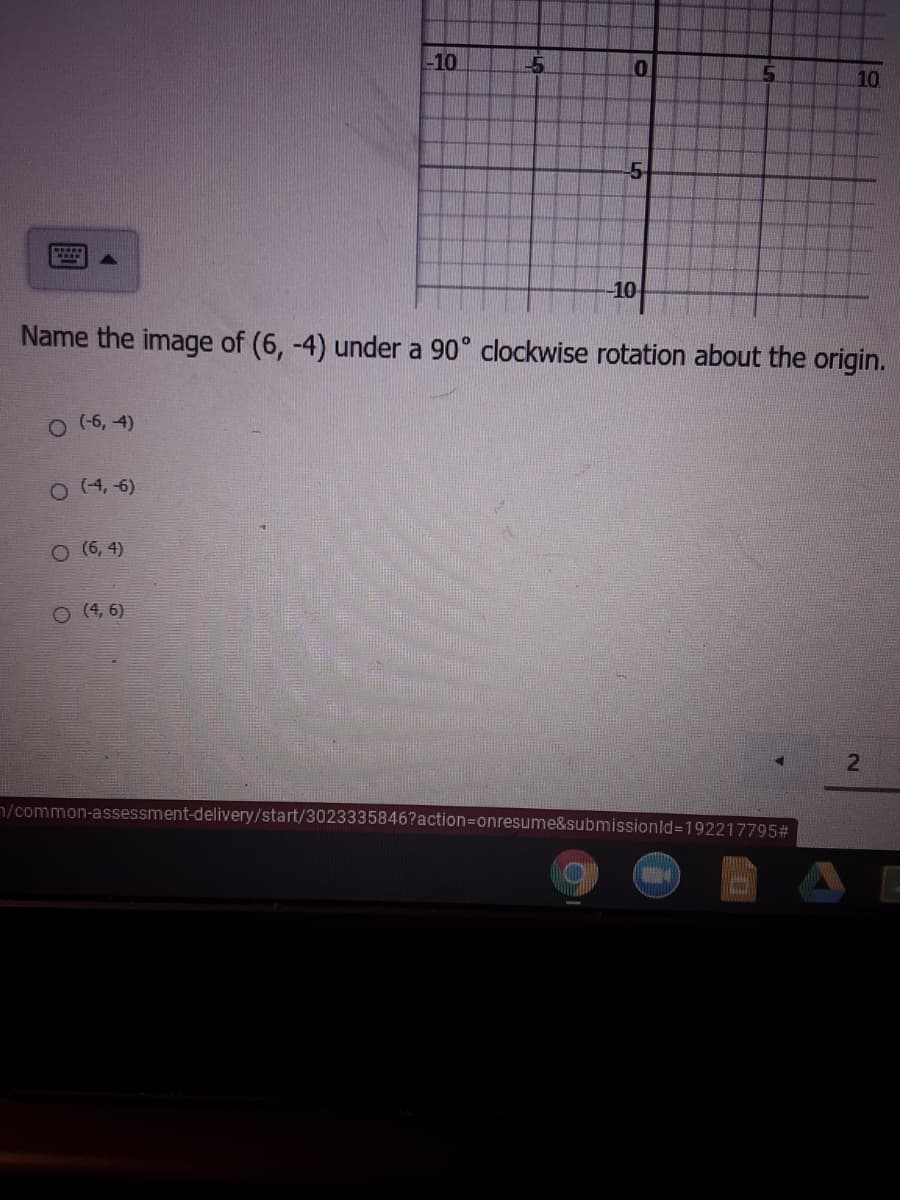 -10
15
10
5
10
Name the image of (6, -4) under a 90° clockwise rotation about the origin.
O (6, 4)
O (4, 6)
O (6, 4)
O (4, 6)
n/common-assessment-delivery/start/3023335846?action=Donresume&submissionld=192217795#
