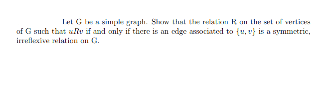 Let G be a simple graph. Show that the relation R on the set of vertices
of G such that u Ru if and only if there is an edge associated to {u, v} is a symmetric,
irreflexive relation on G.