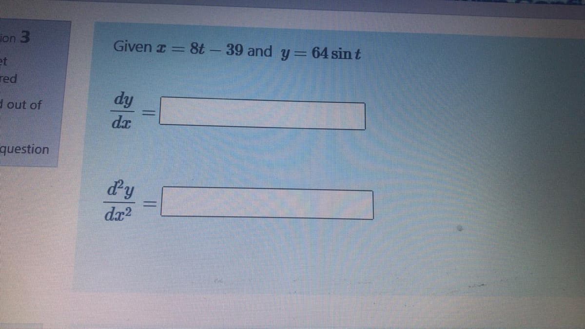 ion 3
Given = 8t -39 and y= 64 sin t
%3D
et
red
dy
d out of
dx
question
dy
da2
||
