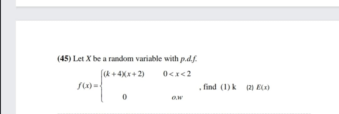 (45) Let X be a random variable with p.d.f.
|(k +4)(x+2)
f (x) =-
0<x<2
find (1) k
(2) E(x)
O.W
