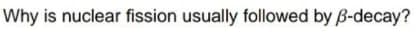 Why is nuclear fission usually followed by B-decay?
