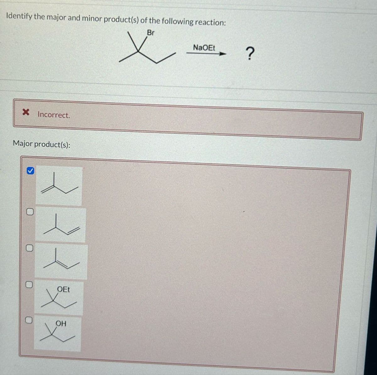 Identify the major and minor product(s) of the following reaction:
Br
× Incorrect.
Major product(s):
O
0
O
OEt
OH
NaOEt
?