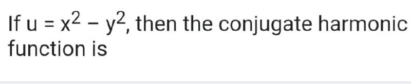 If u = x2 - y2, then the conjugate harmonic
function is
